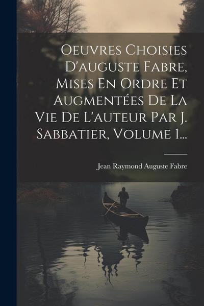 Oeuvres Choisies D’auguste Fabre, Mises En Ordre Et Augmentées De La Vie De L’auteur Par J. Sabbatier, Volume 1...
