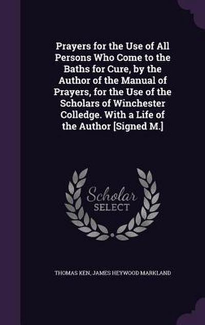 Prayers for the Use of All Persons Who Come to the Baths for Cure, by the Author of the Manual of Prayers, for the Use of the Scholars of Winchester Colledge. With a Life of the Author [Signed M.]