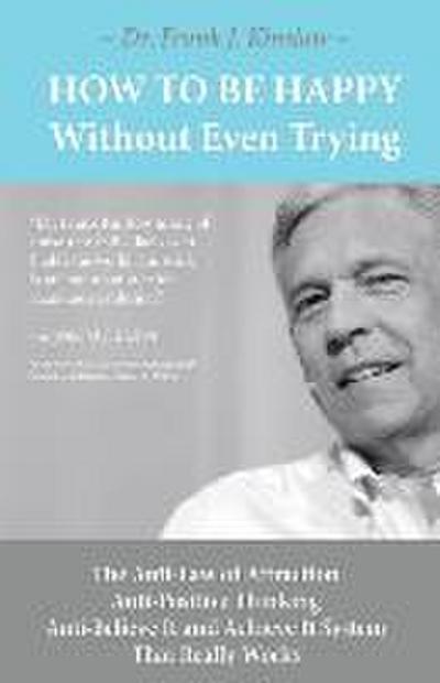 How To Be Happy Without Even Trying: The Anti-Law of Attraction, Anti-Positive Thinking, Anti-Believe It and Achieve It System That Really Works