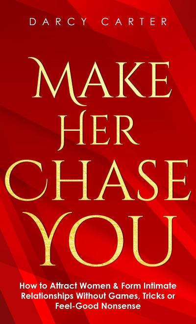 Make Her Chase You: How to Attract Women & Form Intimate Relationships Without Games, Tricks or Feel Good Nonsense
