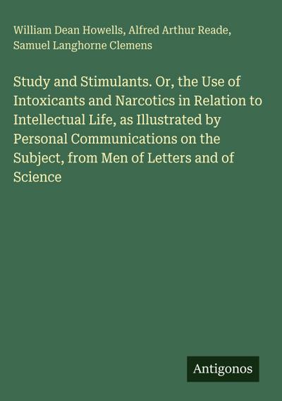 Study and Stimulants. Or, the Use of Intoxicants and Narcotics in Relation to Intellectual Life, as Illustrated by Personal Communications on the Subject, from Men of Letters and of Science