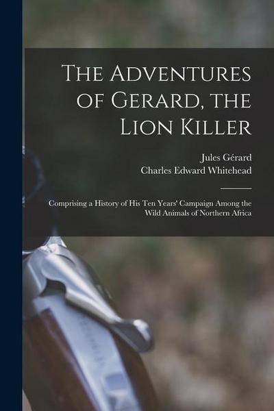 The Adventures of Gerard, the Lion Killer: Comprising a History of His Ten Years’ Campaign Among the Wild Animals of Northern Africa