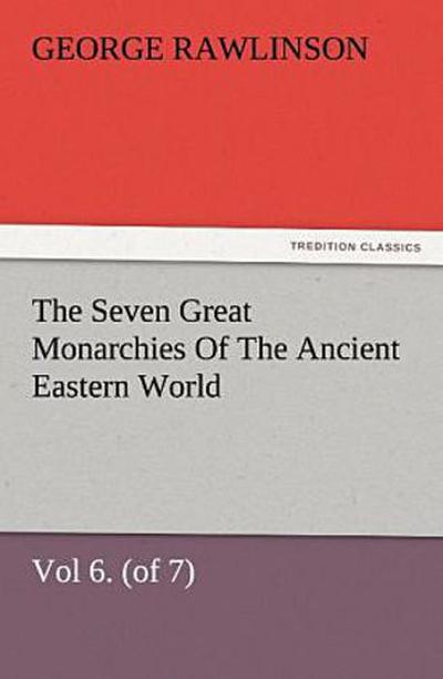 The Seven Great Monarchies Of The Ancient Eastern World, Vol 6. (of 7): Parthia The History, Geography, And Antiquities Of Chaldaea, Assyria, Babylon, Media, Persia, Parthia, And Sassanian or New Persian Empire, With Maps and Illustrations.