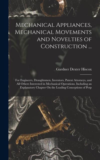 Mechanical Appliances, Mechanical Movements and Novelties of Construction ...: For Engineers, Draughtsmen, Inventors, Patent Attorneys, and All Others