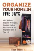 Organize Your Home in Five Days: Easy Hacks to Declutter Your Space, Create a Positive Environment & Get Inspiration Back to Your Life (Declutter & Organize)