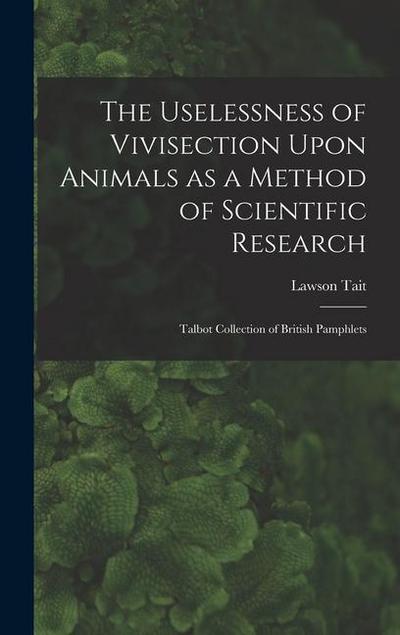 The Uselessness of Vivisection Upon Animals as a Method of Scientific Research: Talbot collection of British pamphlets