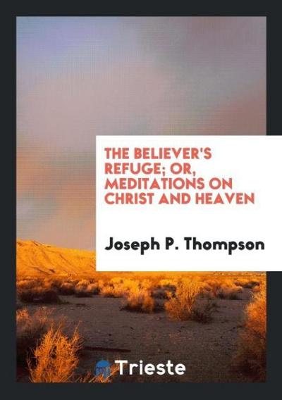 The Believer’s Refuge; Or, Meditations on Christ and Heaven