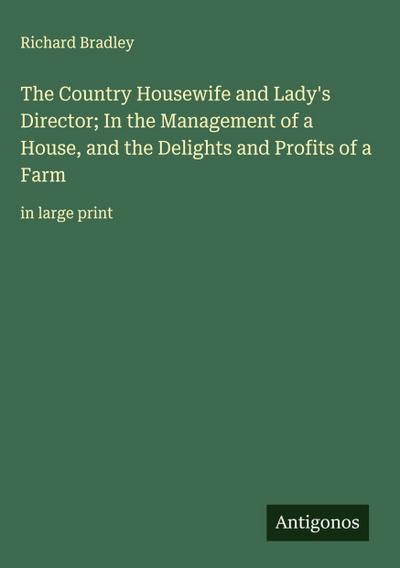 The Country Housewife and Lady’s Director; In the Management of a House, and the Delights and Profits of a Farm