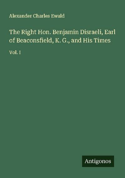 The Right Hon. Benjamin Disraeli, Earl of Beaconsfield, K. G., and His Times