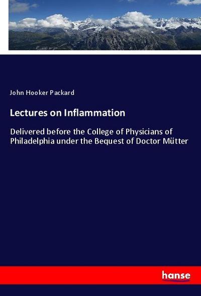 Lectures on Inflammation: Delivered before the College of Physicians of Philadelphia under the Bequest of Doctor Mütter