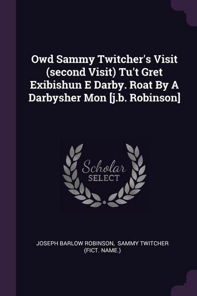 Owd Sammy Twitcher’s Visit (second Visit) Tu’t Gret Exibishun E Darby. Roat By A Darbysher Mon [j.b. Robinson]