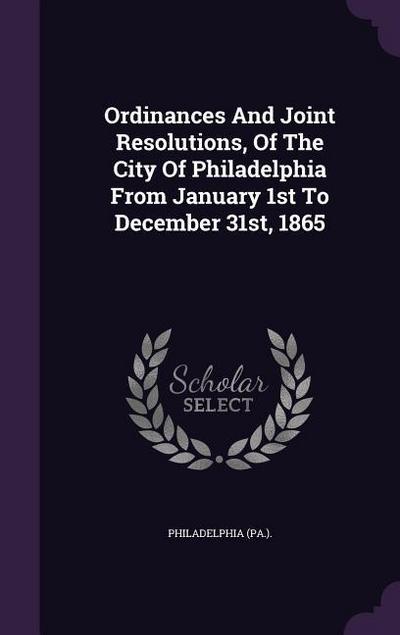 Ordinances And Joint Resolutions, Of The City Of Philadelphia From January 1st To December 31st, 1865