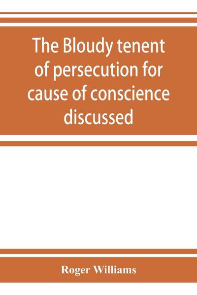 The bloudy tenent of persecution for cause of conscience discussed