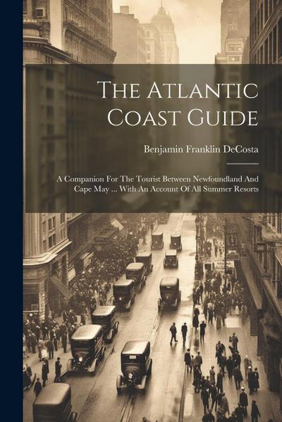 The Atlantic Coast Guide: A Companion For The Tourist Between Newfoundland And Cape May ... With An Account Of All Summer Resorts