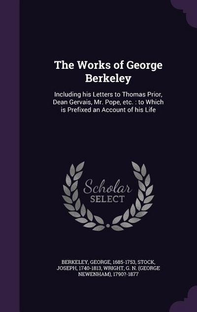 The Works of George Berkeley: Including his Letters to Thomas Prior, Dean Gervais, Mr. Pope, etc.: to Which is Prefixed an Account of his Life