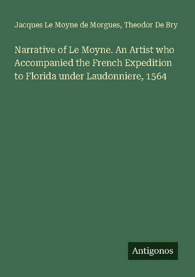 Narrative of Le Moyne. An Artist who Accompanied the French Expedition to Florida under Laudonniere, 1564