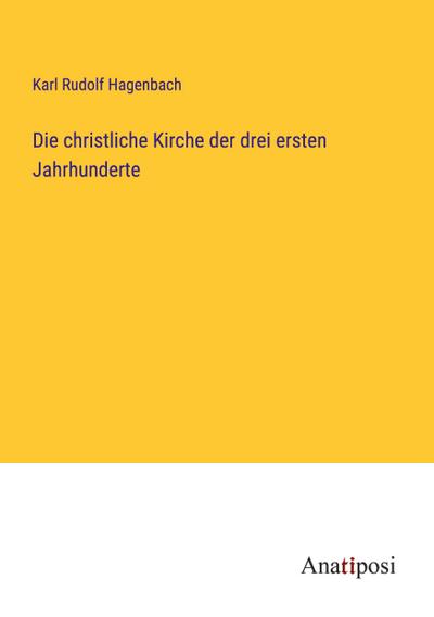 Die christliche Kirche der drei ersten Jahrhunderte