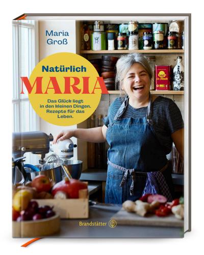 Natürlich Maria! Das Glück liegt in den kleinen Dingen. Natürlich Maria: Genussvolle Rezepte & Lebensfreude – Einfache Gerichte von Sterneköchin Maria Groß für jeden Tag