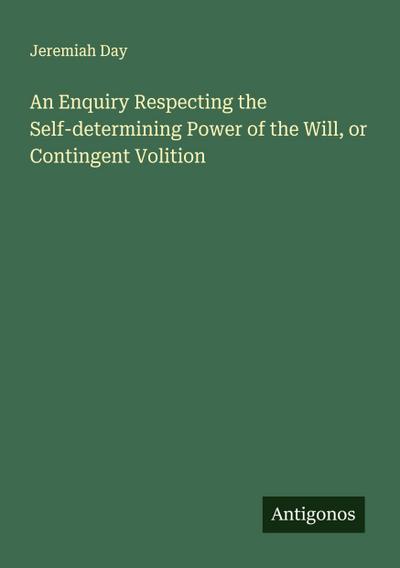An Enquiry Respecting the Self-determining Power of the Will, or Contingent Volition
