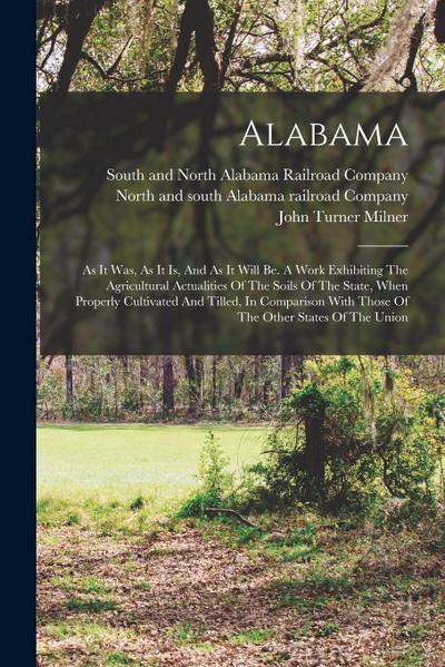 Alabama: As It Was, As It Is, And As It Will Be. A Work Exhibiting The Agricultural Actualities Of The Soils Of The State, When