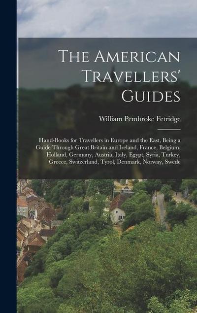 The American Travellers’ Guides: Hand-Books for Travellers in Europe and the East, Being a Guide Through Great Britain and Ireland, France, Belgium, H