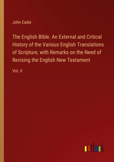The English Bible. An External and Critical History of the Various English Translations of Scripture, with Remarks on the Need of Revising the English New Testament
