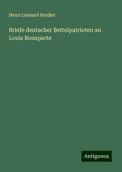 Bordier, H: Briefe deutscher Bettelpatrioten an Louis Bonapa