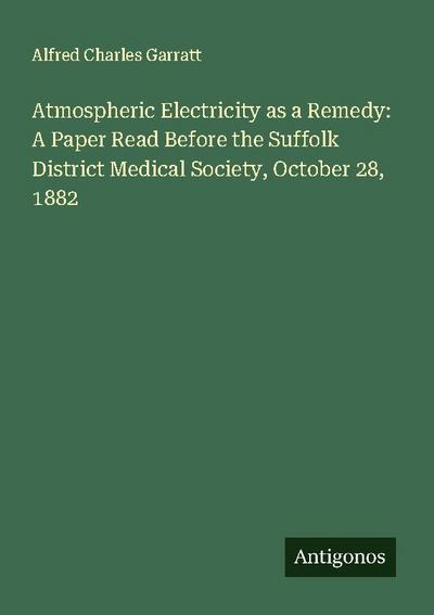 Atmospheric Electricity as a Remedy: A Paper Read Before the Suffolk District Medical Society, October 28, 1882