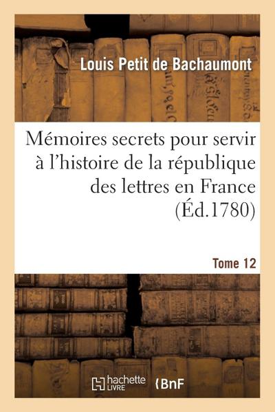 Mémoires Secrets Pour l’Hist. de la Rép Des Lettres En France Depuis 1762 Jusqu’à Nos Jours T 12