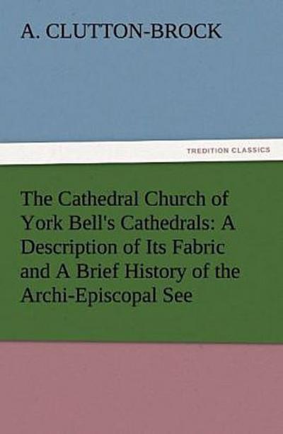The Cathedral Church of York Bell’s Cathedrals: A Description of Its Fabric and A Brief History of the Archi-Episcopal See