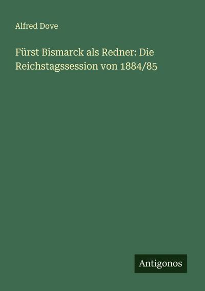 Fürst Bismarck als Redner: Die Reichstagssession von 1884/85