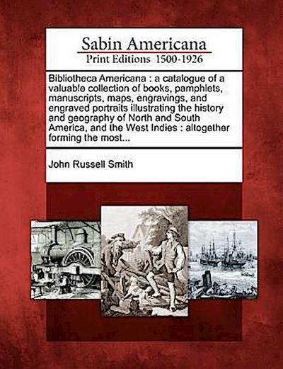 Bibliotheca Americana: A Catalogue of a Valuable Collection of Books, Pamphlets, Manuscripts, Maps, Engravings, and Engraved Portraits Illust