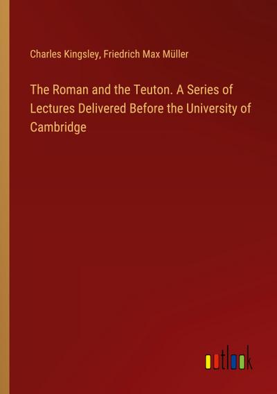 The Roman and the Teuton. A Series of Lectures Delivered Before the University of Cambridge