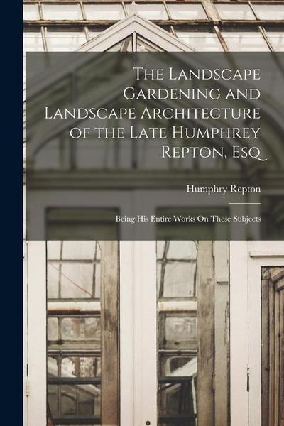 The Landscape Gardening and Landscape Architecture of the Late Humphrey Repton, Esq