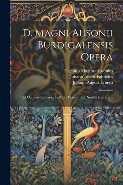 D. Magni Ausonii Burdigalensis Opera: Ad Optimas Editiones Collata: Praemittitur Notitia Literaria...