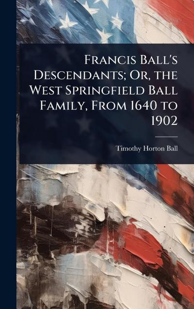 Francis Ball’s Descendants; Or, the West Springfield Ball Family, From 1640 to 1902