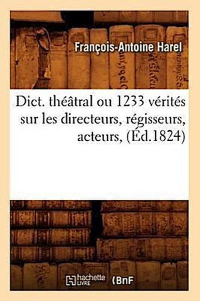 Dict. Théâtral Ou 1233 Vérités Sur Les Directeurs, Régisseurs, Acteurs, (Éd.1824)