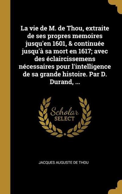 La vie de M. de Thou, extraite de ses propres memoires jusqu’en 1601, & continuée jusqu’à sa mort en 1617; avec des éclaircissemens nécessaires pour l