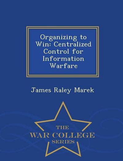 Organizing to Win: Centralized Control for Information Warfare - War College Series