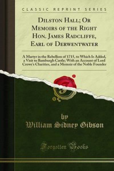 Dilston Hall; Or Memoirs of the Right Hon. James Radcliffe, Earl of Derwentwater
