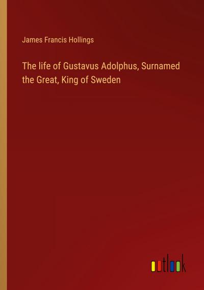 The life of Gustavus Adolphus, Surnamed the Great, King of Sweden
