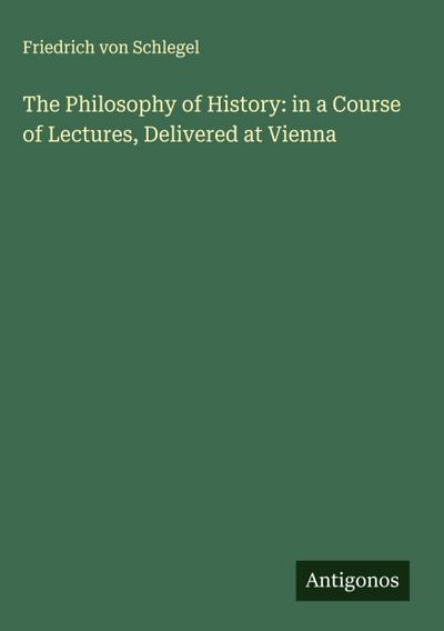 The Philosophy of History: in a Course of Lectures, Delivered at Vienna