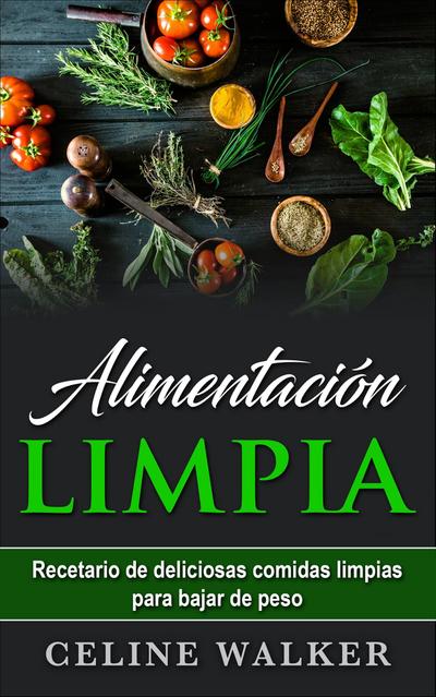 Alimentacion limpia: Recetario de deliciosas comidas limpias para bajar de peso