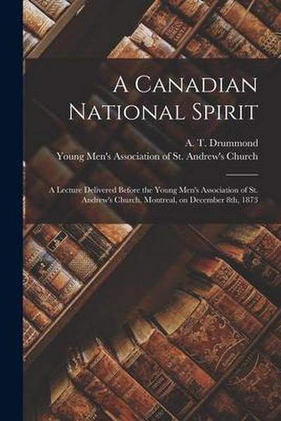 A Canadian National Spirit [microform]: a Lecture Delivered Before the Young Men’s Association of St. Andrew’s Church, Montreal, on December 8th, 1873