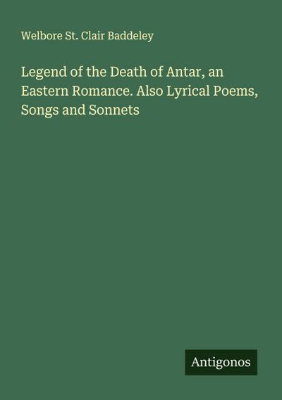 Legend of the Death of Antar, an Eastern Romance. Also Lyrical Poems, Songs and Sonnets