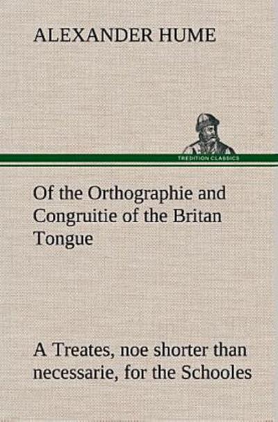 Of the Orthographie and Congruitie of the Britan Tongue A Treates, noe shorter than necessarie, for the Schooles