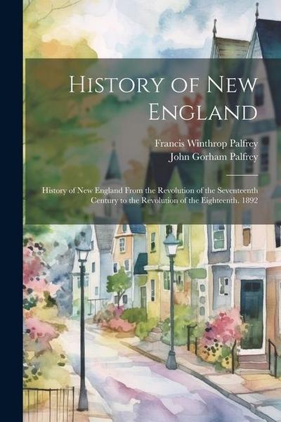 History of New England: History of New England From the Revolution of the Seventeenth Century to the Revolution of the Eighteenth. 1892