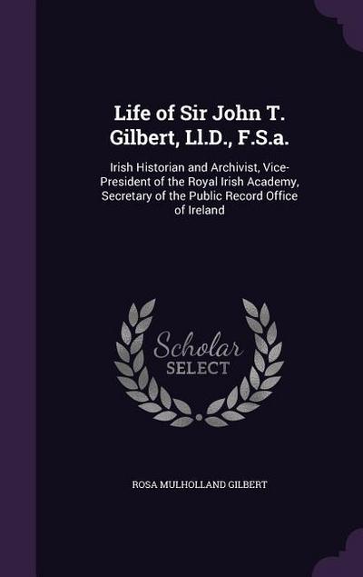 Life of Sir John T. Gilbert, Ll.D., F.S.a.: Irish Historian and Archivist, Vice-President of the Royal Irish Academy, Secretary of the Public Record O