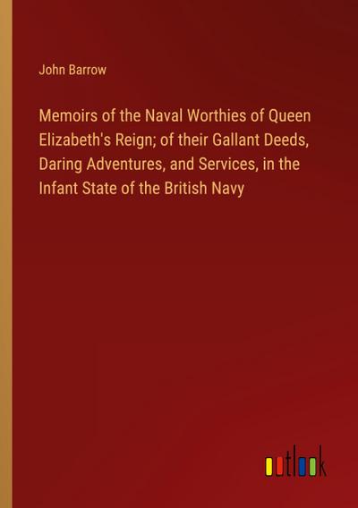Memoirs of the Naval Worthies of Queen Elizabeth’s Reign; of their Gallant Deeds, Daring Adventures, and Services, in the Infant State of the British Navy