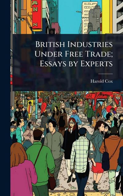 British Industries Under Free Trade; Essays by Experts